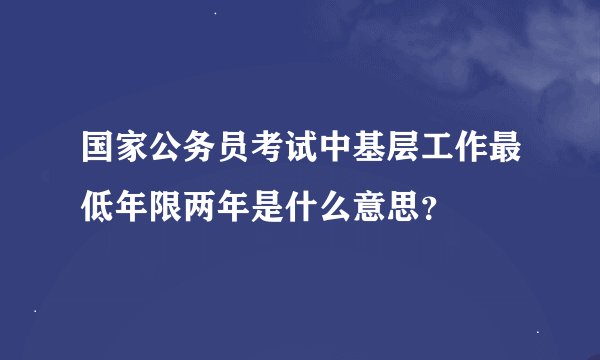 国家公务员考试中基层工作最低年限两年是什么意思？