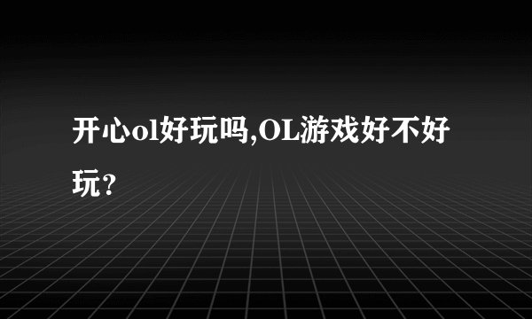 开心ol好玩吗,OL游戏好不好玩？