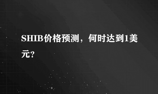 SHIB价格预测，何时达到1美元？