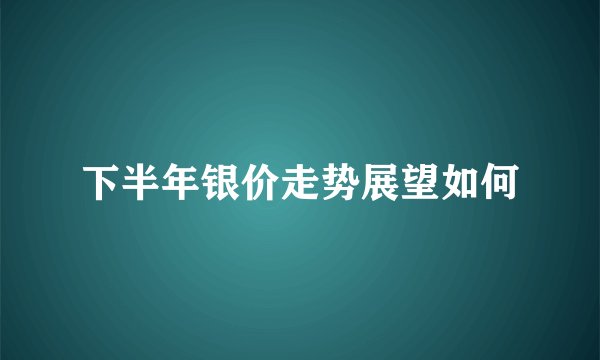 下半年银价走势展望如何