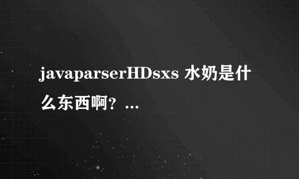 javaparserHDsxs 水奶是什么东西啊？怎么用？