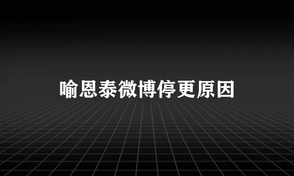 喻恩泰微博停更原因