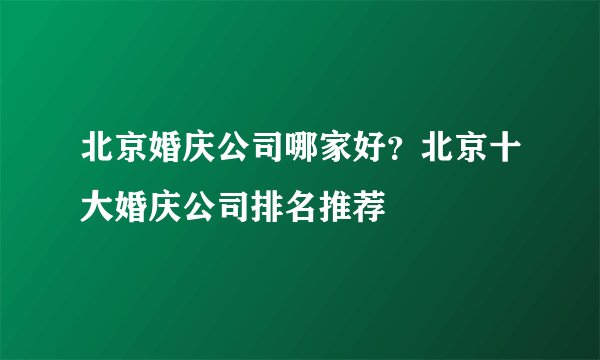 北京婚庆公司哪家好？北京十大婚庆公司排名推荐