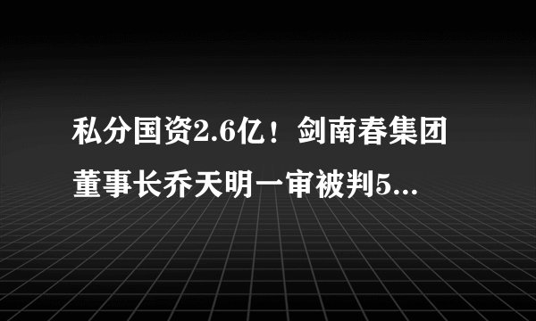 私分国资2.6亿！剑南春集团董事长乔天明一审被判5年罚4亿