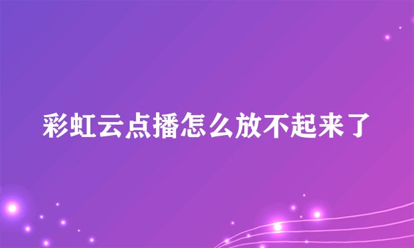 彩虹云点播怎么放不起来了