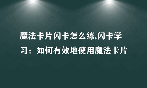 魔法卡片闪卡怎么练,闪卡学习：如何有效地使用魔法卡片