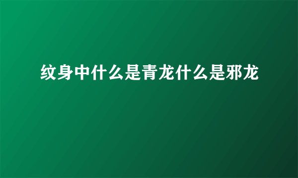 纹身中什么是青龙什么是邪龙