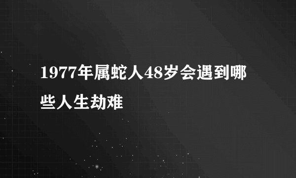 1977年属蛇人48岁会遇到哪些人生劫难