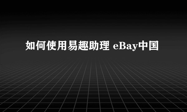 如何使用易趣助理 eBay中国