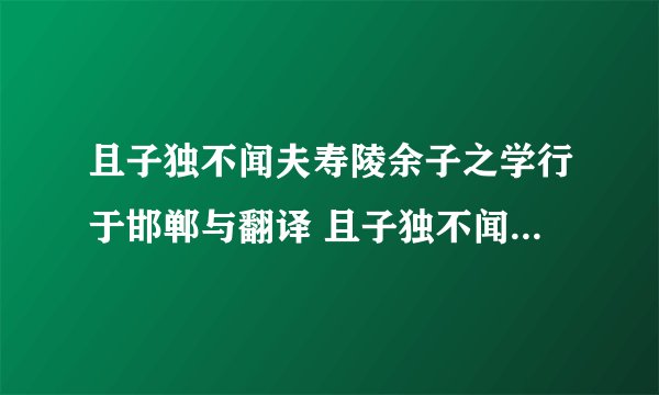 且子独不闻夫寿陵余子之学行于邯郸与翻译 且子独不闻夫寿陵余子之学行于邯郸与翻译含义