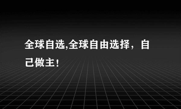 全球自选,全球自由选择，自己做主！