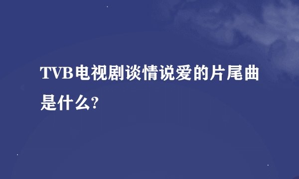 TVB电视剧谈情说爱的片尾曲是什么?