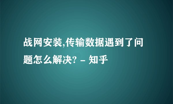 战网安装,传输数据遇到了问题怎么解决? - 知乎