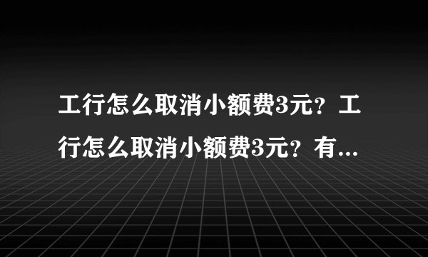 工行怎么取消小额费3元？工行怎么取消小额费3元？有以下四种办法