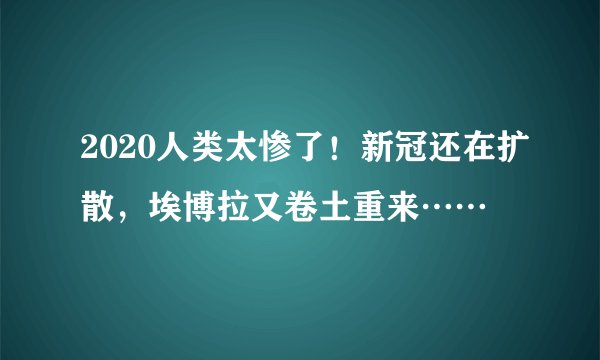 2020人类太惨了！新冠还在扩散，埃博拉又卷土重来……