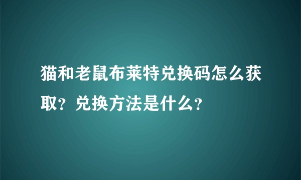 猫和老鼠布莱特兑换码怎么获取？兑换方法是什么？
