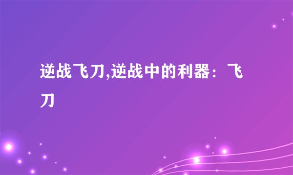 逆战飞刀,逆战中的利器：飞刀