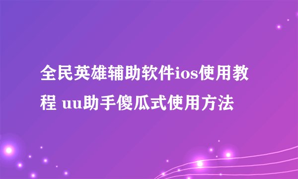 全民英雄辅助软件ios使用教程 uu助手傻瓜式使用方法