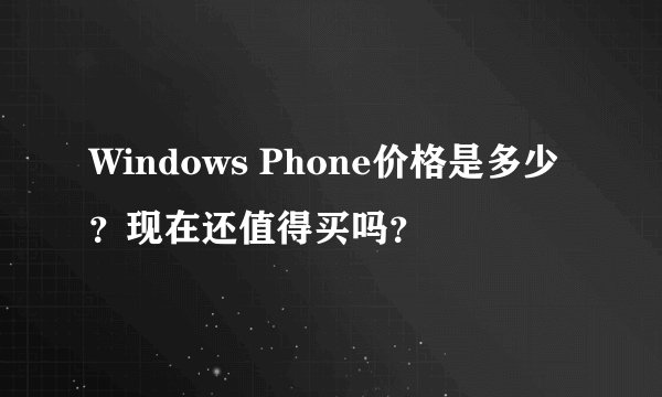 Windows Phone价格是多少？现在还值得买吗？