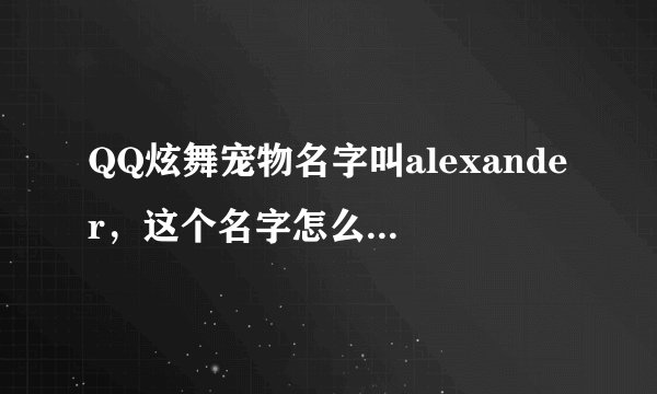 QQ炫舞宠物名字叫alexander，这个名字怎么样？合适吗？