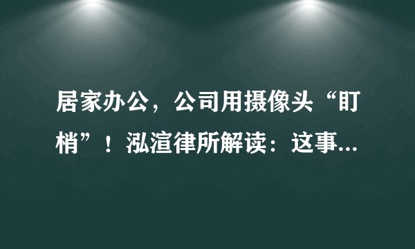 居家办公，公司用摄像头“盯梢”！泓渲律所解读：这事合法吗？