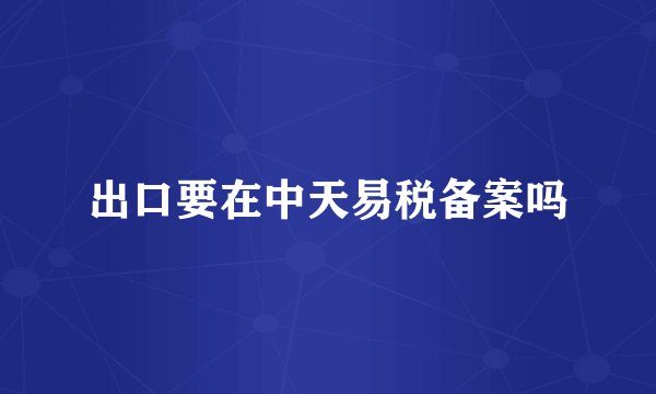 出口要在中天易税备案吗
