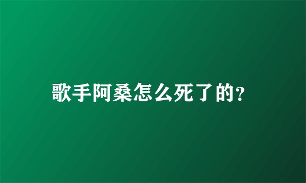 歌手阿桑怎么死了的？