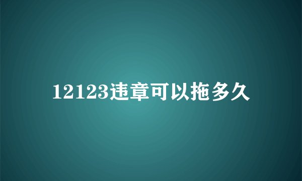 12123违章可以拖多久