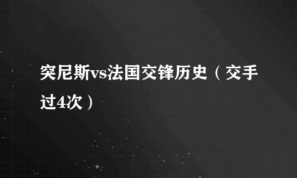 突尼斯vs法国交锋历史（交手过4次）