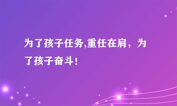 为了孩子任务,重任在肩，为了孩子奋斗！