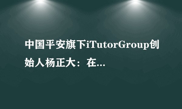 中国平安旗下iTutorGroup创始人杨正大：在线教育唯一流量是口碑