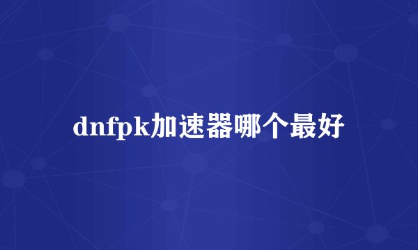 dnfpk加速器哪个最好