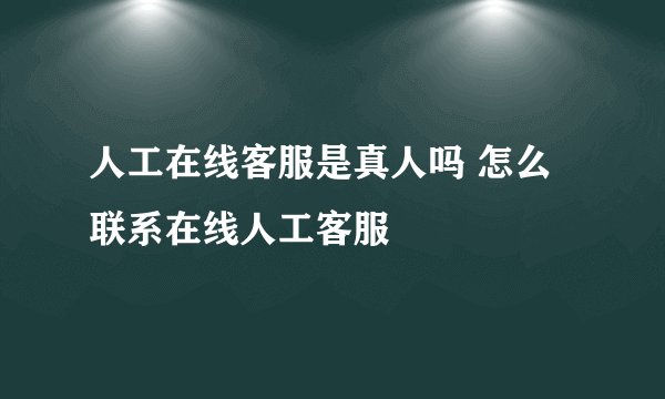 人工在线客服是真人吗 怎么联系在线人工客服