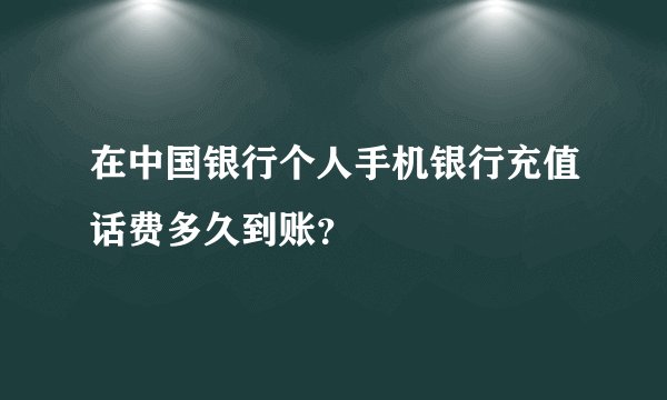 在中国银行个人手机银行充值话费多久到账？