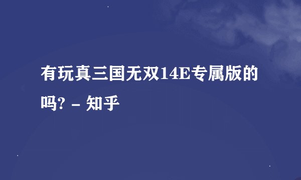 有玩真三国无双14E专属版的吗? - 知乎