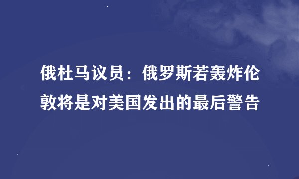 俄杜马议员：俄罗斯若轰炸伦敦将是对美国发出的最后警告