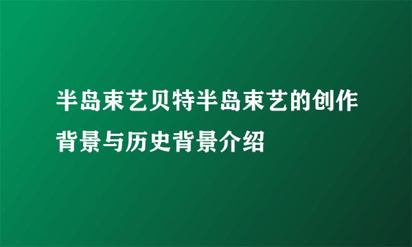 半岛束艺贝特半岛束艺的创作背景与历史背景介绍