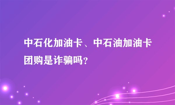 中石化加油卡、中石油加油卡团购是诈骗吗?
