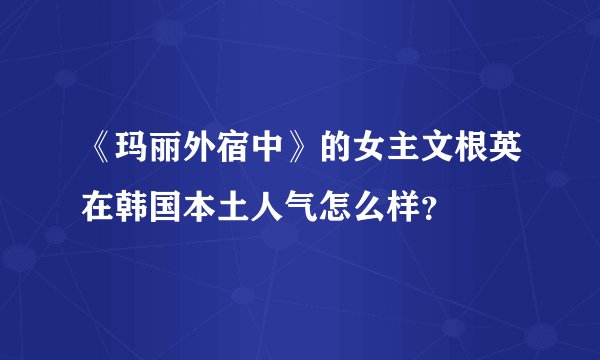 《玛丽外宿中》的女主文根英在韩国本土人气怎么样？
