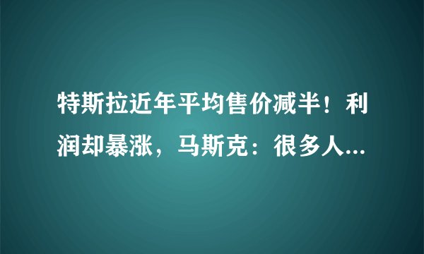 特斯拉近年平均售价减半！利润却暴涨，马斯克：很多人想买特斯拉但买不起！今年要交付180万辆