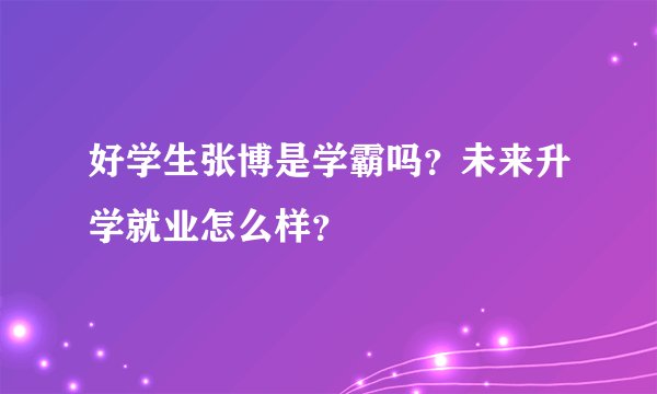 好学生张博是学霸吗？未来升学就业怎么样？