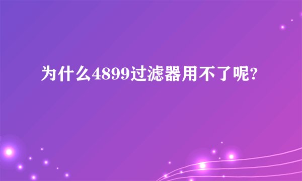 为什么4899过滤器用不了呢?