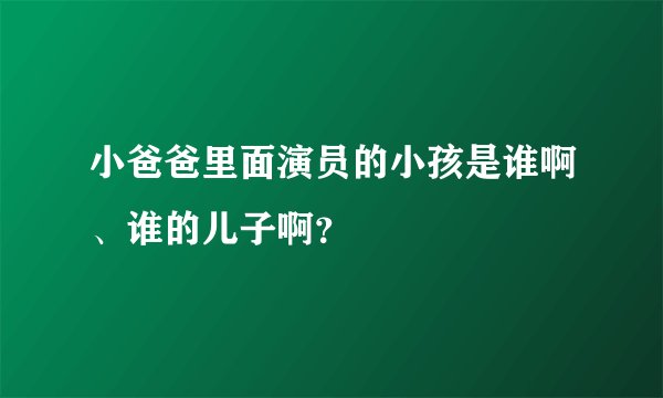 小爸爸里面演员的小孩是谁啊、谁的儿子啊？