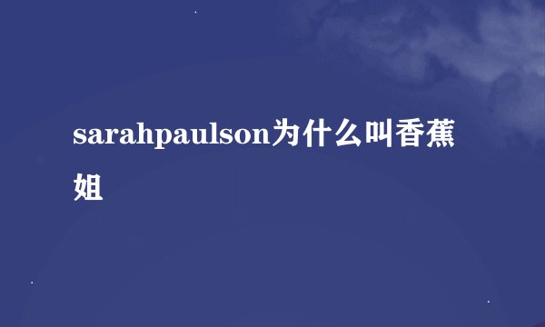 sarahpaulson为什么叫香蕉姐