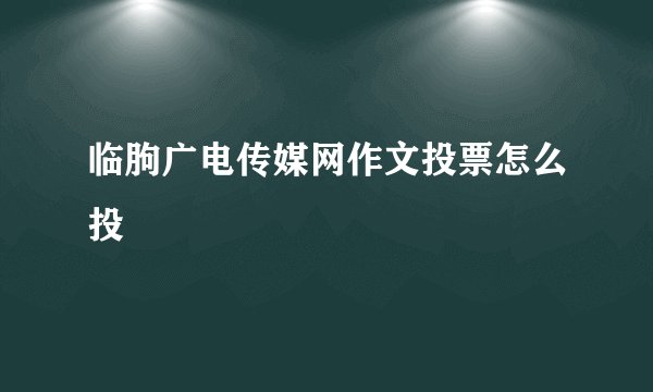临朐广电传媒网作文投票怎么投