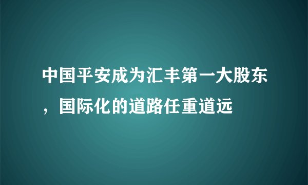 中国平安成为汇丰第一大股东，国际化的道路任重道远