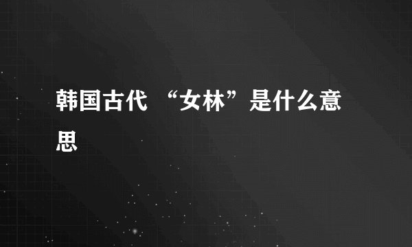 韩国古代 “女林”是什么意思