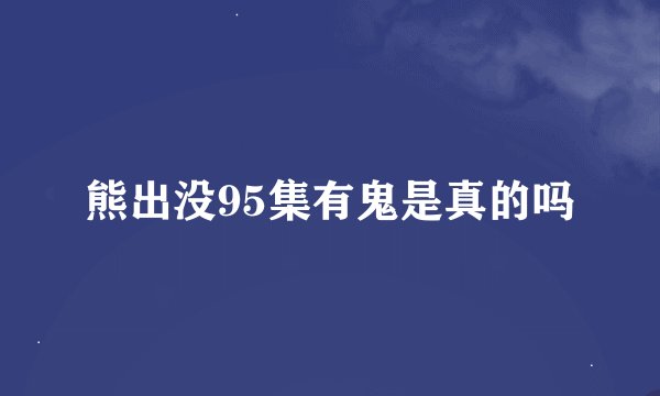 熊出没95集有鬼是真的吗