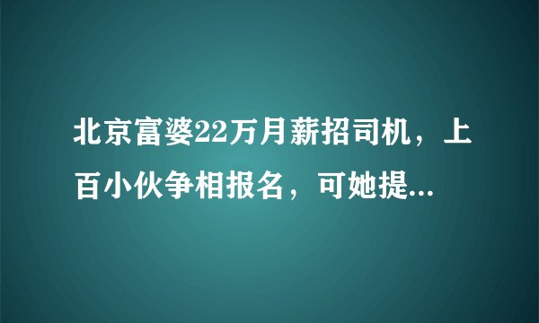 北京富婆22万月薪招司机，上百小伙争相报名，可她提条件都傻眼了