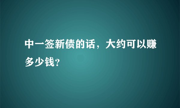 中一签新债的话，大约可以赚多少钱？
